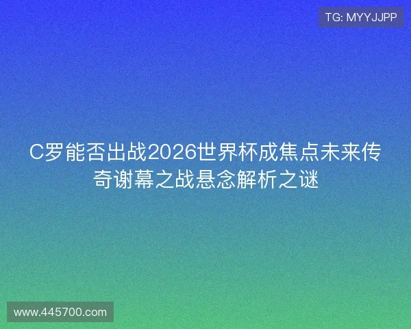 C罗能否出战2026世界杯成焦点未来传奇谢幕之战悬念解析之谜