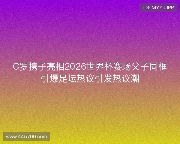 C罗携子亮相2026世界杯赛场父子同框引爆足坛热议引发热议潮 C罗携子亮相2026世界杯赛场父子同框引爆足坛热议引发热议潮