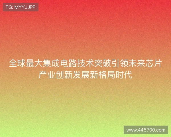 全球最大集成电路技术突破引领未来芯片产业创新发展新格局时代